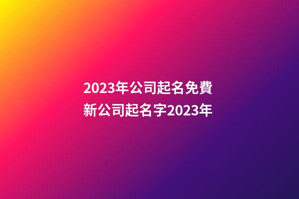 2023年公司起名免費 新公司起名字2023年-第1張-公司起名-玄機派